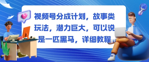 视频号分成计划，故事类玩法，潜力巨大，可以说是一匹黑马，详细教程-丰收创业