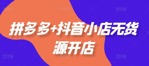 拼多多+抖音小店无货源开店，包括：选品、运营、基础、付费推广、爆款案例等(更新25年10月)-丰收创业