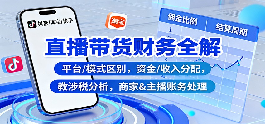 直播带货财务全解:平台/模式区别,资金/收入分配,涉税分析,商家&主播账务处理-丰收创业