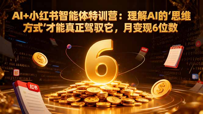 AI+小红书智能体特训营:理解AI的思维方式才能真正驾驭它,月变现6位数-丰收创业
