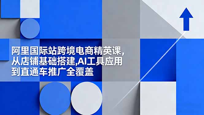 阿里国际站跨境电商精英课，从店铺基础搭建,AI工具应用到直通车推广全覆盖-丰收创业