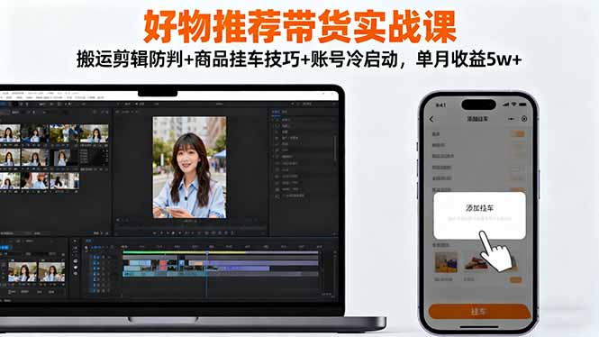 好物推荐带货实战课:搬运剪辑防判+商品挂车技巧+账号冷启动,单月收益5w+-丰收创业