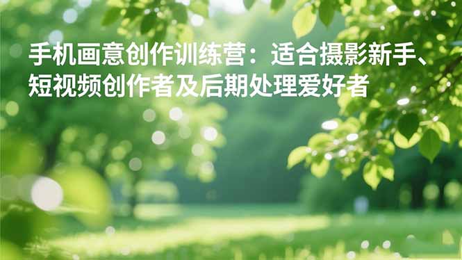 手机摄影之画意创作训练营:适合摄影新手、短视频创作者及后期处理爱好者-丰收创业