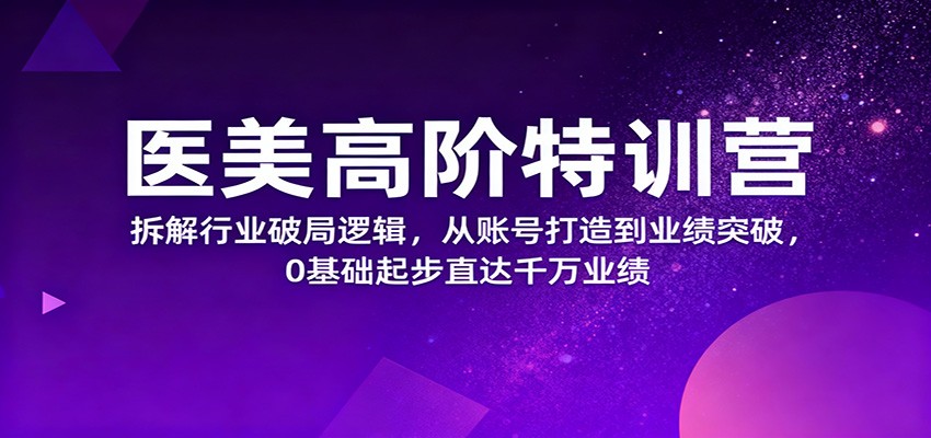 医美高阶特训营，拆解行业破局逻辑，从账号打造到业绩突破，0基础起步直达千万业绩-丰收创业