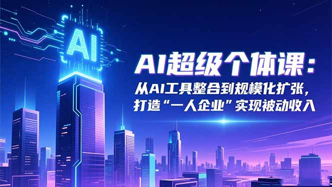 AI超级个体课：从AI工具整合到规模化扩张，打造“一人企业”实现被动收入-丰收创业