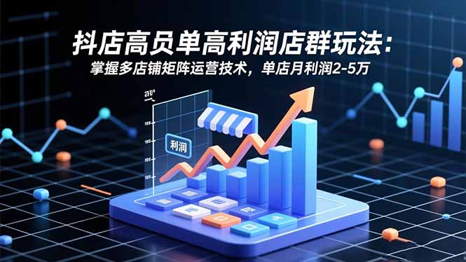 抖店高客单高利润店群玩法：掌握多店铺矩阵运营技术，单店月利润2-5万-丰收创业