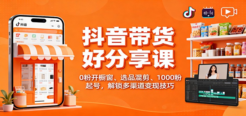 抖音带货好物分享课：0粉开橱窗、选品混剪、1000粉起号，解锁多渠道变现技巧-丰收创业