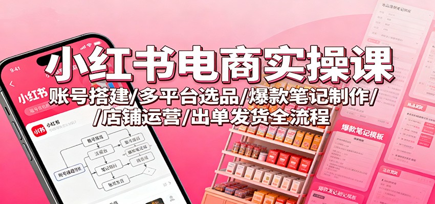 小红书电商实操课：账号搭建/多平台选品/爆款笔记制作/店铺运营/出单发货全流程-丰收创业