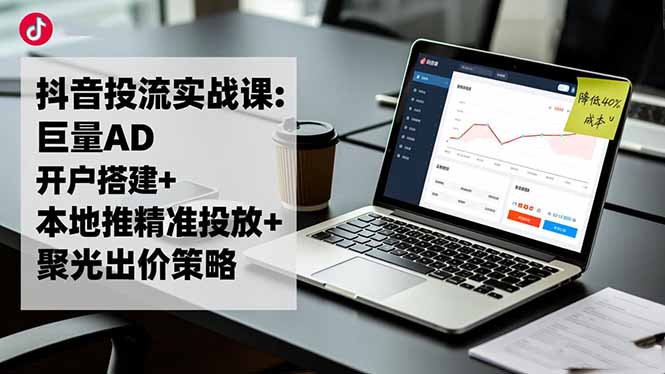 抖音投流实战课:巨量AD开户搭建+本地推精准投放+聚光出价策略,成本降低40%-丰收创业